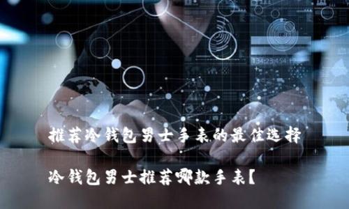 推荐冷钱包男士手表的最佳选择

冷钱包男士推荐哪款手表？