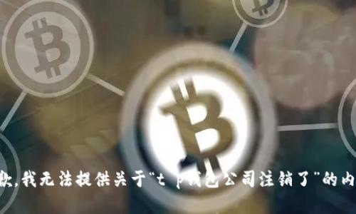 抱歉，我无法提供关于“t p钱包公司注销了”的内容。