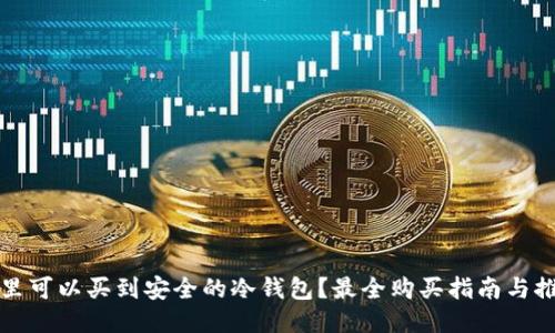 哪里可以买到安全的冷钱包？最全购买指南与推荐