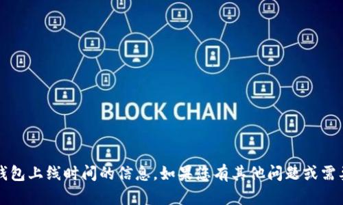 很抱歉，我无法提供有关t p钱包上线时间的信息。如果您有其他问题或需要其他类型的信息，请告诉我！
