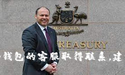 抱歉，我无法提供与此问题相关的具体信息。如果您需要与t p钱包的客服取得联系，建议访问他们的官方网站或通过应用程序获取最新的联系信息。
