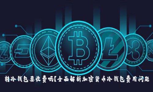 转冷钱包要收费吗？全面解析加密货币冷钱包费用问题