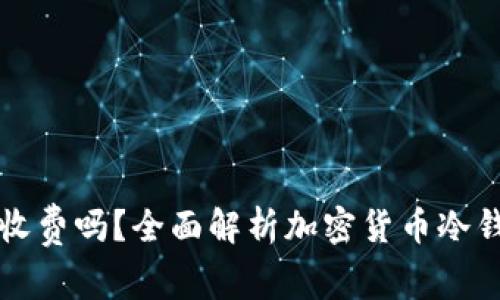 转冷钱包要收费吗？全面解析加密货币冷钱包费用问题