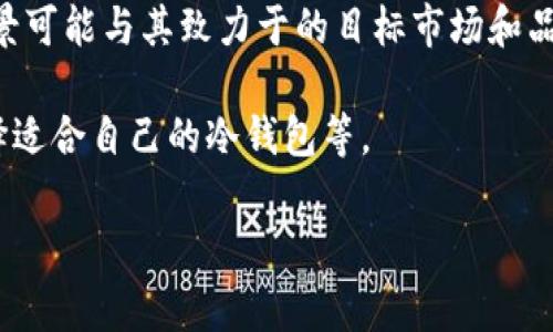 公牛冷钱包（Bull Wallet）是一个加密货币冷钱包品牌，其主要功能是为用户提供安全的数字货币存储解决方案。虽然“公牛冷钱包”的具体国家背景可能与其致力于的目标市场和品牌发展战略相关，但一般来说，许多加密货币项目和产品的开发团队可能来自全球各地，因为区块链技术和加密货币的生态系统通常是去中心化的。

为了给您提供更丰富的信息，我可以深入探讨与冷钱包相关的主题，比如冷钱包的工作原理、为什么选择冷钱包、与热钱包相比的优势，以及如何选择适合自己的冷钱包等。

如果您对公牛冷钱包的具体国家或品牌背景有更多的上下文，可以提供更多信息，我将更有针对性地回答您的问题。