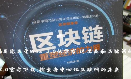 为了满足您关于Web 3.0的需求，这里是和关键词的信息：


Web 3.0官方下载：探索去中心化互联网的未来