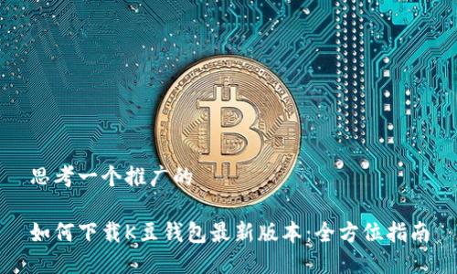 思考一个推广的

如何下载K豆钱包最新版本：全方位指南