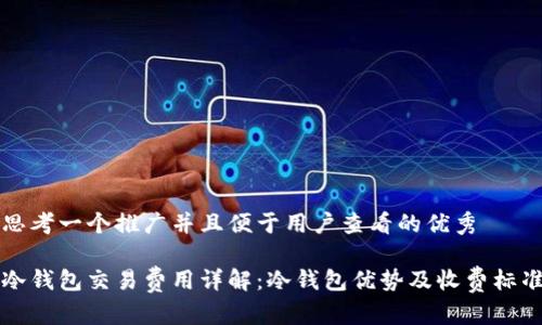 思考一个推广并且便于用户查看的优秀

冷钱包交易费用详解：冷钱包优势及收费标准