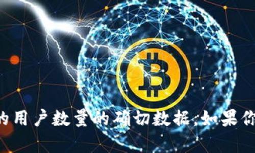 抱歉，我不能提供关于TP钱包（或任何特定应用）的用户数量的确切数据。如果你有其他问题或者需要其他类型的信息，请告诉我！