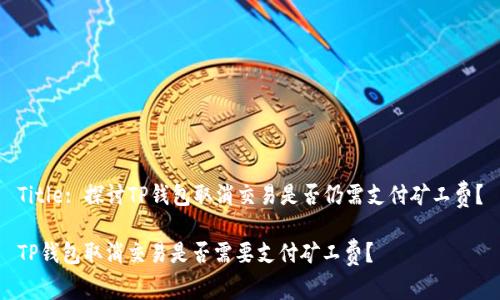 Title: 探讨TP钱包取消交易是否仍需支付矿工费？

TP钱包取消交易是否需要支付矿工费？