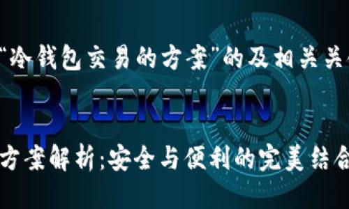 以下是关于“冷钱包交易的方案”的及相关关键词的示例:


冷钱包交易方案解析：安全与便利的完美结合