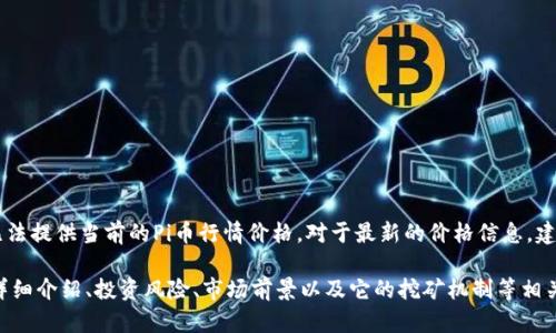 由于我是一个AI语言模型，并不具备实时数据查询的能力，因此无法提供当前的Pi币行情价格。对于最新的价格信息，建议访问专门的加密货币交易所网站或相关金融资讯网站。

如果你对Pi币及其投资状况有兴趣，我可以为你提供关于Pi币的详细介绍、投资风险、市场前景以及它的挖矿机制等相关内容。你希望了解哪个方面，或者需要我为你讨论什么特定问题？