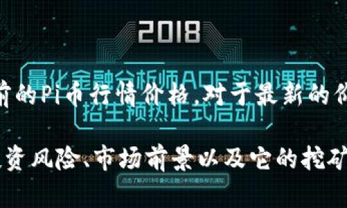 由于我是一个AI语言模型，并不具备实时数据查询的能力，因此无法提供当前的Pi币行情价格。对于最新的价格信息，建议访问专门的加密货币交易所网站或相关金融资讯网站。

如果你对Pi币及其投资状况有兴趣，我可以为你提供关于Pi币的详细介绍、投资风险、市场前景以及它的挖矿机制等相关内容。你希望了解哪个方面，或者需要我为你讨论什么特定问题？