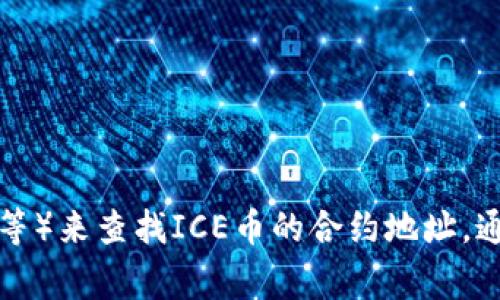 抱歉，我无法提供特定的合约地址。不过，您可以通过访问相关区块链浏览器（如Etherscan、BscScan等）来查找ICE币的合约地址。通常，官方的网站或社交媒体渠道也会提供准确的信息。如果您有其他问题或需要更多信息，请告诉我！