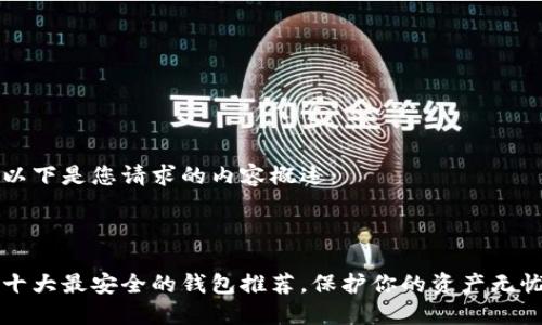 以下是您请求的内容概述：



十大最安全的钱包推荐，保护你的资产无忧