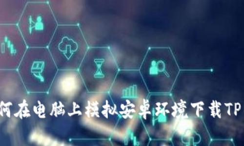  如何在电脑上模拟安卓环境下载TP钱包