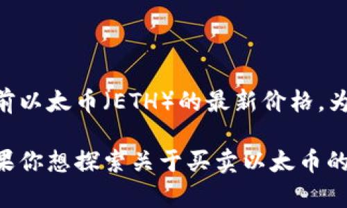 提示：由于我的信息更新截至2023年10月，没有实时数据访问能力，我无法提供当前以太币（ETH）的最新价格。为了获取最准确的信息，建议访问加密货币交易平台或者相关财经网站。

如果你有兴趣讨论以太坊（ETH）的背景、技术特点、市场趋势等方面的信息，或者如果你想探索关于买卖以太币的指南，我可以提供详细的内容和分析。请告诉我你希望了解的具体方向或其他问题！