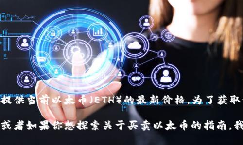 提示：由于我的信息更新截至2023年10月，没有实时数据访问能力，我无法提供当前以太币（ETH）的最新价格。为了获取最准确的信息，建议访问加密货币交易平台或者相关财经网站。

如果你有兴趣讨论以太坊（ETH）的背景、技术特点、市场趋势等方面的信息，或者如果你想探索关于买卖以太币的指南，我可以提供详细的内容和分析。请告诉我你希望了解的具体方向或其他问题！