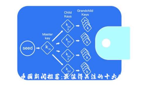 币圈新闻推荐：最值得关注的十大APP