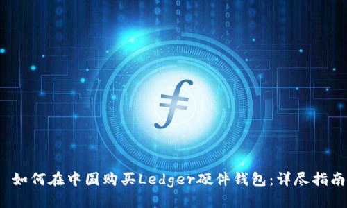  如何在中国购买Ledger硬件钱包：详尽指南