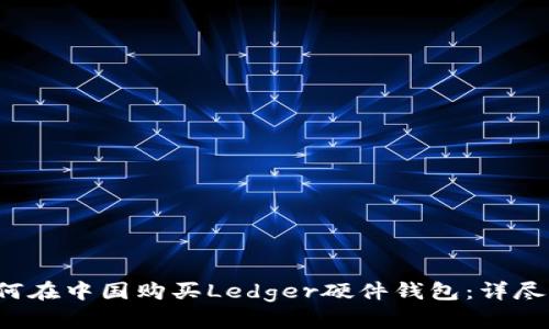  如何在中国购买Ledger硬件钱包：详尽指南
