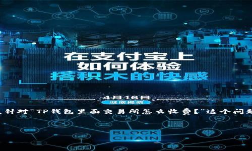 在这个数字货币迅速发展的时代，了解不同钱包和交易所的收费机制显得尤为重要。针对“TP钱包里面交易所怎么收费？”这个问题，我们将详细探讨TP钱包的费用结构、交易所的收费标准以及相关费用的影响因素。

思考推广的和关键词

TP钱包交易所收费解析：深入了解交易成本与费用结构