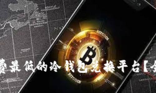 如何找到手续费最低的冷钱包兑换平台？全面解析与推荐