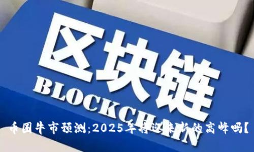 币圈牛市预测：2025年将迎来新的高峰吗？