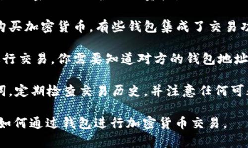 在这里，我只能提供一些有关如何使用钱包进行加密货币交易的简单说明，而不是具体的交易指导。请注意，交易加密货币时一定要小心，确保你了解所涉及的风险。

1. **选择合适的钱包**：首先，你需要选择一个加密货币钱包。硬件钱包（如Ledger和Trezor）提供更高的安全性，而软件钱包（如Exodus和Coinbase Wallet）更方便使用。

2. **注册并设置钱包**：下载并安装钱包应用，注册账户，并确保设置强密码以保护你的资产。

3. **购买加密货币**：在钱包中，你可以通过连接到交易所或直接购买加密货币。有些钱包集成了交易功能，让你无需离开应用程序即可购买。

4. **转账加密货币**：如果你想转账给他人或者将币转入交易所进行交易，你需要知道对方的钱包地址。在你的钱包中选择“发送”或“转账”，输入金额和对方地址。

5. **保持安全**：确保定期备份你的钱包，并小心处理私钥和助记词。定期检查交易历史，并注意任何可疑活动。

虽然这不是详细的购买指南，但希望这些步骤可以帮你更好地理解如何通过钱包进行加密货币交易。