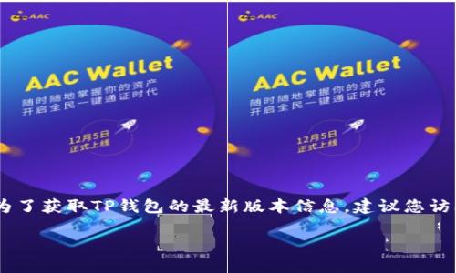 截止到我知识的截止日期（2023年10月），我无法提供TP钱包（TokenPocket）最新版本的实时信息，因为软件和应用在不断更新。为了获取TP钱包的最新版本信息，建议您访问官方官方网站或应用商店（如Google Play Store或Apple App Store），在那里您可以找到最新的版本号以及更新的内容说明。

如果您有其他问题或需要了解TP钱包的功能和使用方法，我很乐意提供帮助！