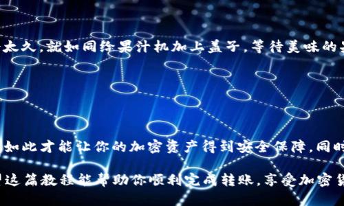要将TP钱包中的HT（Huobi Token）转换成BNB（Binance Coin），可以按照以下步骤进行操作。这一过程相当于在不同的水果篮之间转移美味的水果，虽然水果的种类不同，但最终都是为了让你的水果篮更加丰盛。

### 第一步：准备你的TP钱包

确保你的TP钱包已正确设置

首先，确保你已经下载并正确安装了TP钱包。打开钱包，确保你可以查看到你的HT余额。如果你还没有TP钱包，请前往官方网站下载，并进行注册和设置。如果你在此过程中遇到任何问题，就像搬家时找不到箱子一样，别担心，网上有很多教程可以指导你完成这一步。

### 第二步：选择合适的交易平台

寻找一个合适的交易平台

HT和BNB可以在多个交易平台上进行交易，就像不同时令可以吃到不同的新鲜水果一样。你可以选择火币网（Huobi）或币安（Binance），这些平台都支持HT和BNB的交易。考虑到交易费用和资金安全，建议你选择信誉高、用户评价良好的平台。

### 第三步：充值你的TP钱包

将HT充值到交易平台

在你的选择的平台上，找到“充值”选项，选择HT进行充值。接着，平台会提供一个地址，像邮箱地址那样，记得把你的HT转账到这个地址。一般而言，转账可能需要几分钟到几小时不等。在这个过程中，你可以给自己倒杯水，或是做几分钟的深呼吸，缓解一下紧张的心情。谁还没点小烦恼呢？

### 第四步：完成交易

下单交易，将HT换成BNB

一旦HT成功充入你的交易账户，就可以进行交易了。选择“交易”选项，找到HT/BTC或HT/BNB的交易对，输入你想要交易的数量。确认好你的交易信息，然后点击“买入”。交易成功后，你将看到你的BNB进入你的交易账户。

### 第五步：将BNB提回TP钱包

提取BNB到你的TP钱包

最终，不要忘记将BNB提取回你的TP钱包。找到“提现”选项，输入你的TP钱包地址，确认金额并提交。这个过程一般也不会太久，就如同给果汁机加上盖子，等待美味的果汁冒出。

### 小贴士

注意事项

在进行加密货币交易时，务必要仔细核对你的交易地址，确保无误。转错地址可不是“重发一封邮件”那么简单。多加小心，如此才能让你的加密资产得到安全保障。同时，密切关注市场价格和交易费用，它们像潮汐一样，会上升与下降，影响着你的每次交易。

总结来说，从HT到BNB的转换过程，就像厨房里的食谱，需要一系列正确的步骤和细致的准备，才能做出美味的成果。希望这篇教程能帮助你顺利完成转账，享受加密货币的美味盛宴！