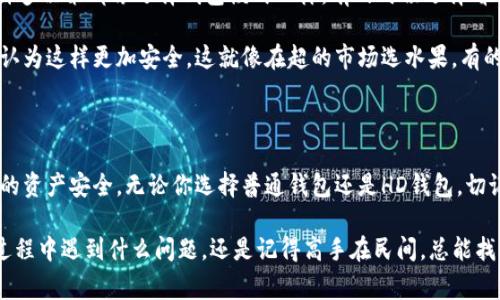 要将TP钱包HD转换为普通钱包，实际上是个比较简单的过程。TP钱包作为一个多功能的数字货币钱包，常常会提供不同的账户模式来适应用户的需求。HD钱包（层次确定性钱包）和普通钱包之间的转换，涉及到私钥和助记词的管理，但我们可以通过以下步骤来较为轻松地完成这一过程。

步骤一：了解HD钱包与普通钱包的区别

在深入转换之前，了解一下HD钱包与普通钱包的基本区别是非常重要的。HD钱包使用单一的助记词生成多个地址，这使得资金管理更加方便且安全。而普通钱包通常是单独的地址，每个地址都需要单独管理，这就好比是把所有的鸡蛋放在不同的篮子里，稍微不小心就可能导致损失。

不过，谁还没点小烦恼呢？在许多情况下，用户可能更希望能简单直接地管理他们的资金，因此将HD钱包转换为普通钱包也是非常普遍的需求。

步骤二：备份你的HD钱包

在任何转换之前，备份都是一条重要的原则。确保你已经安全地备份了钱包的助记词和私钥。通常情况下，TP钱包会有将助记词和私钥导出的功能，不妨在设置菜单中寻找一下。如果不小心丢失了这些信息，你可能会失去对资产的控制权，这就好像是丢了钥匙，门怎么也打不开了。

步骤三：创建普通钱包

在TP钱包内，找到创建新钱包的选项。通常，TP钱包会提供一个用户友好的界面，让你能够轻松选择“普通钱包”这一选项。按照提示完成设定，输入你希望创建的钱包名称和密码等信息。创建完成后，会生成一个新的钱包地址，这个地址就是你将来进行普通交易的地方。

步骤四：将资金从HD钱包转入普通钱包

现在，你已经拥有了一个普通钱包的地址，接下来就需要将HD钱包中的资金转移到这个地址。回到HD钱包中，选择要转移的数字货币，输入新创建的普通钱包地址，以及想要转移的金额。为了确保无误，建议再三检查地址，就好比你在寄快递之前总是确保收件地址无误一样。

确认转账后，耐心等待区块链确认。转账过程中，你可以在心里默念“快点，快点”，不过理智告诉你这件事还是需要耐心等待的。

步骤五：确认资金到账

一旦区块链确认了交易，登录你的普通钱包，查看是否到账。收到资金后，你就成功完成了HD钱包到普通钱包的转换，这时候可以松一口气了，恭喜你！

额外提示：为什么要在TP钱包中考虑钱包模式

在使用TP钱包时，我们可以选择不同的钱包模式，考虑到安全性和管理的便利性，这常常是一个重要的决策。生活中的许多决策都像选择钱包模式一样，有的时候选择看似简单，但背后却隐藏着深刻的道理和潜在影响。

例如，有些人喜欢将所有资产都集中到一个普通钱包中管理，觉得这样方便，而有些人则偏爱HD钱包的多重管理方式，认为这样更加安全。这就像在超的市场选水果，有的人只选最大的苹果，而有的人宁愿选多个中等大小的，这本质上取决于个人的喜好和风险承受能力。

结论：数字货币钱包的选择与个人风险管理

数字货币的钱包选择对于资产管理来说是非常重要的，合理选择一个符合自己需求的钱包模式，能够更好地保障自己的资产安全。无论你选择普通钱包还是HD钱包，切记定期备份和保持钱包安全，不要轻易分享你的私钥和助记词。

希望以上的步骤讲解能帮助你顺利转移TP钱包HD到普通钱包，享受轻松自在的数字货币管理之旅！当然，万一在转账过程中遇到什么问题，还是记得高手在民间，总能找到解决方法，与其烦恼不如积极寻求帮助。