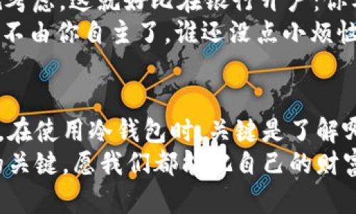 tiaoti冷钱包：安全无忧，投资的私密港湾/tiaoti  
冷钱包, 区块链, 数字资产, 投资安全/guanjianci

引言：数字资产的海洋与冷钱包的重要性
在当今的数字时代，区块链技术不断推陈出新，而数字资产如比特币、以太坊等越来越受到投资者的青睐。不过，随着这些虚拟资产的流行，安全问题也随之而来。此时，冷钱包就如同一座安静的岛屿，为你的数字财富提供了一个安全的避风港。想象一下，在一片波涛汹涌的大海中，你需要一个坚固的船舶来保护你的财产，而冷钱包就是那艘不怕风浪的巨轮。

什么是冷钱包？
冷钱包，顾名思义，就是一种不与互联网连接的钱包。它的核心特性是“离线”，这就让它远离了许多网络攻击的威胁。把冷钱包比作密封良好的金库，再加以锁住，确保无人能轻易进入。这种安全性也让很多投资者信心倍增，“安全无忧”的投资理念在冷钱包这一概念里得到了充分体现。

冷钱包的种类及其特点
冷钱包主要可以分为硬件钱包和纸钱包。硬件钱包就像手里握着的高科技宝箱，里面存放着你的数字资产。它们通常设计得很小巧，便于携带，但却具备极高的安全性，几乎不可能被黑客远程攻击。与此同时，纸钱包则如同一张神秘的藏宝图，把私钥和公钥打印在纸上的形式，绝对不会被黑客窃取。

冷钱包的优势：安全性的双刃剑
安全性是选择冷钱包的最重要原因。由于离线存储，冷钱包能够有效抵御各种网络攻击，病毒和恶意软件对其毫无办法。就好比将你的宝藏埋藏在无人知道的地方，连徒手的盗贼都无处下手。
此外，冷钱包也在一定程度上提升了隐私性。许多人在使用交易平台时，都需要提供实名信息，这在某种程度上是不小的泄密。冷钱包的匿名性则恰恰为想要保护隐私的用户提供了保障，像是一个默默无闻的守护者，稳稳地站在你身后。

冷钱包的操作指南
理解了冷钱包的优势后，接下来就是如何正确使用它。首先，你需要选择合适的冷钱包。在市场上，硬件钱包如Ledger、Trezor等都备受推荐，用户界面友好，操作简单。安装完成后，设置强密码，确保任何尝试非法访问的人都无从下手。就像你在为你的金库装设多重密码一样，安全总是重中之重。
使用冷钱包时，要记住备份你的助记词。这相当于给你的金库额外加了一把钥匙，万一你不小心丢失了钱包，也能用这把钥匙找回你的财富。别小看这一步，助记词不小心泄露，风险可就大了呀！就像把密码写在显眼的地方一样，留心总是好的。

使用冷钱包的注意事项
虽然冷钱包在安全性上表现出色，但操作不当也可能导致资产损失。首先，确保购买冷钱包时，从正规渠道购买，避免买到假货或更糟的木桶。很多人在网络上购买时疏忽了这一点，结果自食其果，真是心痛不已！
其次，绝不要把私钥和助记词泄露给任何人，哪怕是你最信任的朋友。有句话说得好：“即使是家人，也得小心为上。”你永远不知道谁在暗处虎视眈眈。

冷钱包与实名制：可以不需要吗？
说到冷钱包，许多人会提出一个问题：它真的不需要实名吗？回答是：理论上可以，但要看你的需求。很多用户选择冷钱包是为了隐私和安全，而实名制则往往是出于合规考虑。这就好比在银行开户：你希望有个安全的存款，但同时也要接受一些规则。
但是，如果你只是在使用冷钱包存储个人资产，而不进行在线交易，那么其实不需要实名。但是，若是在某些情况下涉及交易往来，你可能需要遵循当地的法律法规，这就不由你自主了。谁还没点小烦恼呢？

总结：冷钱包——投资安全的护航者
冷钱包就像是你投资旅程中的一位忠实护航者，在暗流涌动的金融海洋中，不断为你挡风遮雨。它保证了你的数字资产在安全的同时，也让你享有了一份更大的私密性。在使用冷钱包时，关键是了解哪种钱包适合你，抓住冷钱包的本质优势，避免走进冷钱包的误区。尽管安全配置和操作过程充满了挑战，但只要你尽心尽力，就能在这场投资的旅途中收获丰厚的果实。
所以，无论你是在投资的初体验中，还是已有数年经验的老手，记得考虑冷钱包的保护作用。投资数字资产的安全与否，可能就是你能否在这场财富争夺战中脱颖而出的关键。愿我们都能把自己的财富妥善保管，驶向那个光明的无人岛！