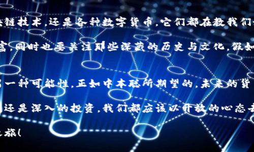 jiaoti中本聪的钱包：一场数字财富的隐秘冒险/jiaoti

中本聪, 比特币, 钱包, 数字货币/guanjianci

引言：神秘的面具下，谁是中本聪？
如果你曾在夜深人静的时候，翻阅关于数字货币的文章，或许你会发现一个神秘的身影——中本聪（Satoshi Nakamoto）。他，就像一位穿梭在网络世界中的幻影，既创造了比特币，又将自己的身份隐藏得无影无踪。就像一台时光机，将我们带入了一个关于财富和技术的全新纪元。

想象一下，如果你在某个角落，恰好发现了他的钱包，那将会是怎样的奇妙体验？是打开一个装满梦想的宝箱，还是碰触到一段未知的历史？那么，今天就让我们一起深入探索中本聪的比特币钱包，揭开这层神秘的面纱！

一、比特币钱包是什么？
在正式进入中本聪的钱包话题之前，我们先得明白比特币钱包究竟是什么。简单来说，比特币钱包就像是你在数字世界中的口袋，非常厉害的是它不仅存储着你的比特币，而且还记录着所有的交易信息。

钱包分为热钱包和冷钱包。热钱包是在线的，方便你随时随地进行交易，就好比你总是揣着的钱包；而冷钱包则是离线的，安全但不便携，更像你将钱存放在银行的保险箱。总之，选择什么样的钱包，就像追求不同风格的生活，适合自己的才是最好的。

二、中本聪的钱包有多特别？
那么，中本聪的钱包究竟有何特别之处？对于大多数人而言，中本聪的钱包似乎是数字宝藏隐藏的世外桃源。

据报道，中本聪的钱包地址为1AhX4gk9Wgkq1iHRHqsRoindBSfQBeju3r，至今保存着超过一百万个比特币。这分明就像一个现代版的阿拉丁神灯，里面蕴藏着巨额的财富。有时候我们会想：他真的会在某个清晨，悠悠然地打开这个钱包，看到一整块金矿吗？

三、比特币的取悦：中本聪的设计智慧
比特币的美妙之处在于它的设计。中本聪从一开始就设定了比特币总量为2100万枚，这个设定就如同一位精明的艺术家，给自己的画作留下了无限的想象空间。每当有人把比特币用作交易，货币的稀缺性和独特性不仅吸引了投资者的目光，还让很多人对其如痴如醉。

其实，谈到中本聪，他不只是一个技术天才，更是一位哲学家，他将个人自由、去中心化、隐私权等理念融入比特币的设计之中。就像是在他的钱包里，不只是存放着货币，更是浓缩了他对未来数字经济的思考。

四、无声的传承：比特币钱包的未来
比特币的流行不仅是技术的胜利，更是一种文化的现象。随着越来越多的人加入数字货币的行列，中本聪的钱包不知不觉间成为了一种象征。他的创造超越了金融本身，变成了人们追求自由和财富梦想的象征。

在如今这个快节奏的世界，越来越多的人开始关注数字资产与传统金融之间的互动。比特币作为一种新兴的资产类别，正在不断影响我们的生活和工作方式。例如，自然灾害、政治局势等不确定性都让比特币被视为“避风港”。

五、中本聪钱包的抓手：投资与风险
尽管比特币和中本聪的钱包看似是财富的聚集地，但投资永远伴随着风险。在进入这个市场之前，我们不妨先问自己几个问题：我的风险承受能力有多大？我对比特币的了解有多少？谁说投资没有烦恼呢？

许多投资者可能曾经历过比特币价格的波动，像过山车一样刺激。有句话说得好：“谁还没点小烦恼呢？”虽然比特币的涨幅惊人，但也绝对不能盲目追逐，保持理性投资的心态才是王道。

六、宝藏的探险：从中本聪的钱包学到什么
在阅读有关中本聪和比特币的钱包的故事时，我们不仅在挖掘财富，更是在学习如何应对快速变化的世界。无论是区块链技术，还是各种数字货币，它们都在教我们如何发现、创作和保护资产。

同时，中本聪的故事也提醒我们，影响力往往藏在人们看不见的地方。作为普通人，我们不仅要学习如何保护自己的财富，同时也要关注那些深藏的历史与文化。假如未来中本聪真的显露身份，他会为自己创造的这一切而感到自豪吗？

七、结尾：中本聪的钱包与我们的未来
走到最后，我们不禁思考中本聪的钱包对未来的启示。比特币和它背后所代表的去中心化思想，让我们看到了财富的另一种可能性。正如中本聪所期望的，未来的货币应该属于每一个人，而不仅仅是某个特定的机构或个人。

如果说中本聪的钱包是数字黄金的宝藏，那我们每个人都应在这一场变革中找到自己的价值。无论是一次简单的学习，还是深入的投资，我们都应该以开放的心态去拥抱这个正在变化的世界。也许在不久的将来，我们的生活将因比特币而焕然一新，就如同一场期待已久的探险旅程。

感谢你与我一起走过这趟中本聪的数字探险，希望在未来的某一天，我们都能找到属于自己的钱包，开启我们的财富之旅！