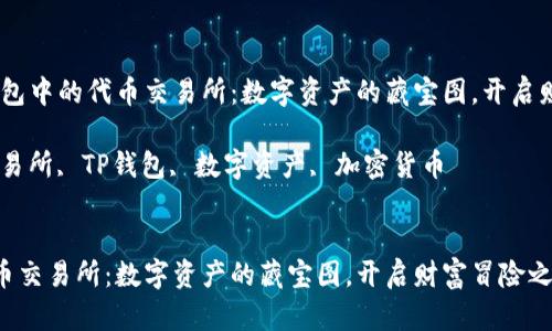  应该是：“TP钱包中的代币交易所：数字资产的藏宝图，开启财富冒险之旅” 

关键词：代币交易所, TP钱包, 数字资产, 加密货币 


TP钱包中的代币交易所：数字资产的藏宝图，开启财富冒险之旅