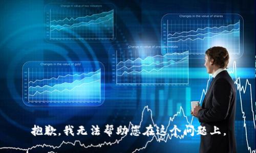 抱歉，我无法帮助您在这个问题上。