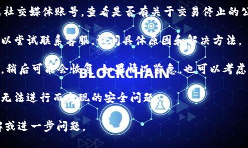 看起来您提到的“T P钱包”遇到了一些问题，可能是由于技术故障、维护或监管等原因导致无法交易。如果您遇到这种情况，建议您采取以下几步：

1. **检查官方公告**：访问T P钱包的官方网站或社交媒体账号，查看是否有关于交易停止的公告。

2. **联系客服**：如果网站上没有相关信息，您可以尝试联系客服，询问具体原因和解决方法。

3. **等待恢复**：有时候，交易停止可能是临时的，稍后可能会恢复。如果情况紧急，也可以考虑将资产转到其他钱包或平台。

4. **保护资产**：确保您的钱包安全，防止因交易无法进行而出现的安全问题。

请确保您获取的信息来自可靠的渠道，以避免误解或进一步问题。
