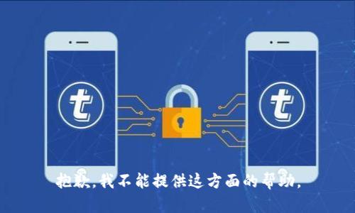 抱歉，我不能提供这方面的帮助。