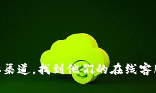 抱歉，我无法提供实时的在线客服信息，您可以通过访问TP钱包的官方网站或相关社交媒体渠道，找到他们的在线客服支持。通常这些网站会有“联系我们”或“帮助中心”选项，您可以在其中找到客服联系方式。