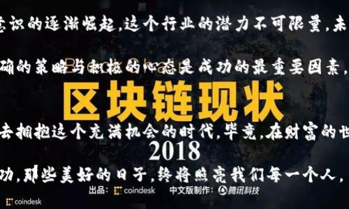   币赢官网：如同掌中宝，轻松获取财富的秘诀 / 

 guanjianci 币赢, 加密货币, 投资, 财富管理 /guanjianci 

引言：发现财富的宝藏
在这个快速变化的时代，很多人都在寻找财富的钥匙，仿佛每个人的口袋里都想藏着一个“万能宝”。手握这把钥匙，打开通往金融自由的大门，便是币赢官网的魅力所在。币赢，其实就像是一个装满机会的宝箱，等着你去探索。今天，我们就一起来揭开这个宝箱的秘密，看看币赢官网如何为我们带来易于管理和丰厚的财富。

币赢概述：数字货币的蓝海
币赢官网是一个集成了多种加密货币交易及投资的平台，它不仅仅是一个交易所，更是一个帮助用户实现财富增值的综合体。在数字货币市场如雨后春笋般崛起，币赢如同一颗璀璨的明珠，吸引着无数渴望财富的目光。

想象一下，币赢官网就像是一个智能的金库，里面存储着各种虚拟资产。用户可以在这里自由交易、投资，甚至是进行资产管理。它的界面友好，操作简便，适合各种程度的投资者，从新手到老手都能找到自己的位置，仿佛在一片宽广的海洋中畅游，任凭风帆引航。

为何选择币赢？
选择币赢官网的人，常常会被它的几个特点所吸引。首先，它的安全性毋庸置疑。在金融市场，安全是最重要的基石，币赢官网为用户提供了强有力的安全保障措施。就像穿上了一件防弹衣，让用户交易时安心无忧。

其次，币赢官网的用户体验十分出色。它的界面设计，用户可以轻松找到想要的功能。想象一下，你走进一家新装修的咖啡厅，下午茶的美妙不过如此，每一个环节都是精心策划的，让你感到舒适惬意。币赢的操作方式正是如此，简单又直接。

初识加密货币：数字世界的门票
币赢官网的核心就是加密货币，它们如同一张通向数字世界的门票。加密货币，不仅是科技的产物，更是经济的一次创新。在这个数字经济的时代，了解并掌握加密货币，无疑是迈向财富自由的重要一步。

对于初学者来说，加密货币可能会显得像是一道高深的数学题：复杂又晦涩。《投资入门》这本秘籍可不是没道理的，先了解基本概念，再深入解析市场动态和投资策略是相当必要的。有时候，深究一个话题的过程就像在解开一个复杂的拼图——每一块都要经过仔细思考，方能拼凑出完整的画面。

币赢的投资策略：智慧的积累
在币赢官网，投资策略至关重要。就好比一场游戏，发号施令的可不仅仅是胡子拉碴的棋手，更多的是那些看似平凡却聪明绝顶的玩家。在这里，能够掌握科学的投资策略，不仅能帮助你更好地理解市场，还能为你的财富增值打下坚实基础。

简单来说，一种常见的投资策略是“长线持有”，就像是一棵果树，在适当的时间给予阳光与水分，最终收获丰硕的果实。而另一种策略则是“短线交易”，适合那些眼光敏锐，能够迅速捕捉市场动态的投资者。这对于某些人来说，就像是在进行一次刺激的速度比赛，快则赢！

常见问题：谁还没点小烦恼呢？
即使在币赢官网的投资之旅中，难免会遇上一些小困惑，如同生活中的磕磕绊绊。比如：“为什么我的收益总是那么慢？”其实，投资需要耐心与智慧，并非“一朝一夕”能够见效。同时，也需要对市场保持敏锐的洞察力。就像那句老话：“只要功夫下得深，铁杵磨成针。”

许多新手可能会不时怀疑自己的决策，想要获得更全面的意见与建议，了解其他用户的经验交流，因此币赢官网还提供了一个用户社区，方便用户分享心得与体会。这里的每个人都可能是你财富之路上的引导者，互相鼓舞，带来前所未有的滑翔。

币赢的未来：数字货币的新时代
币赢官网不仅关注当下的投资，更关注未来的金融趋势。数字货币的发展态势如同拨云见日，似乎一触即发。随着科技的不断进步与人们意识的逐渐崛起，这个行业的潜力不可限量。未来，币赢官网将致力于为用户提供更多元化的交易选择与投资机会，助力他们在这场财富的游戏中立于不败之地。

简而言之，随着市场不断的演变与进步，数字货币所能带来的收益与风险都将愈加复杂。而聪明的投资者应该都清楚，面对这样的挑战，正确的策略与积极的心态是成功的最重要因素。

结尾：拥抱未来的财富之路
总的来说，币赢官网犹如一座数字财富的灯塔，将希望之光照亮每一个渴求财富的心灵。无论是新手还是老手，记得保持积极的心态，勇敢去拥抱这个充满机会的时代。毕竟，在财富的世界里，谁都可以成为自己的英雄。

最后，邀请你加入币赢，分享你的故事与经验，一同在数字货币的海洋中扬帆起航，迎接丰厚的回报！我们共同期待未来的每一次突破与成功，那些美好的日子，终将照亮我们每一个人。