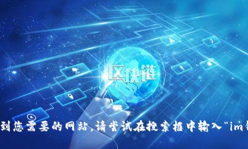 对不起，我无法提供具体的官网链接或其他网址。但是，您可以通过搜索引擎找到您需要的网站。请尝试在搜索框中输入“im钱包官网”以获取相关信息。如果您有其他问题或需要进一步的帮助，请告诉我！