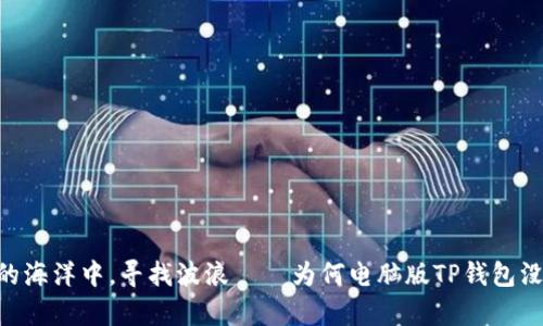 在TP钱包的海洋中，寻找波浪——为何电脑版TP钱包没有BSC链？