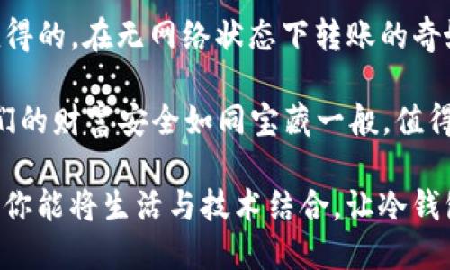 冷钱包没网能转账  
冷钱包,数字货币,转账,离线安全/guanjianci

冷钱包的神秘面纱：无网转账的奇妙旅程  
在这个数字货币迅猛发展的时代，冷钱包就像是一名勇士，站在保护资产的最前沿。相信很多朋友对数字货币有一定的了解，但对于冷钱包，它作为一种离线资产存储方式，可能仍然有很多神秘之处。今天就让我们一起揭开这个神秘面纱，看看冷钱包在无网状态下转账的奇妙旅程。

什么是冷钱包？  
冷钱包，顾名思义，就是一种与互联网隔绝的数字货币存储方式。就好比一个藏在深山老林里的宝藏，只有特定的人才能找到并保护它。传统的钱包将货币存储在一个与网络连接的环境中，而冷钱包则是将资产隔离，确保安全性。

冷钱包有不同的形式，最常见的包括硬件钱包和纸钱包。硬件钱包就像是你随身携带的小金库，它不仅可以方便地存储多种数字货币，还可以在不连接网络的情况下进行安全交易；而纸钱包则是将你的私钥和公钥打印出来，再妥善保存，宛如把宝藏的地图藏在秘密地点。在这个过程中，安全感可是无比增强，谁还怕被网络攻击呢？

冷钱包如何进行转账？  
无网状态下转账，你可能会觉得不可思议，难道冷钱包可以与外界沟通？其实，冷钱包是可以做到的，但前提是你需要先将转账信息准备好。整个过程可以比作是一场“传递信件”的游戏，让我们来具体看一下这个过程。

第一步：准备转账信息  
想象一下，你要给远方的朋友寄一封信，你需要写好信的内容，那这封信的内容包括：收件人的地址、转账金额以及备注信息。而在数字货币的世界里，这个过程是如何进行的呢？

在冷钱包中，首先你需要生成一份包含转账信息的“指令”，这通常是在网络连接的情况下完成的。你可以使用钱包的管理软件，输入收款方的公钥地址、转账金额等信息，之后生成需要的付费指令。这就相当于你在纸上写下了一封信，但这封信并没有寄出，仍然保留在你的手中。

第二步：将指令签名  
“我与我的信件是如此亲密！”在转账时，我们需要对准备好的转账信息进行数字签名。签名相当于你的身份认证，证明转账指令确实是由你发出的。在冷钱包中，签名过程是在钱包内部完成的，无需连接网络。

就像把信封封好，以及在信封上签上你的名字，确保收件人知道这是你寄来的信。冷钱包会使用你的私钥进行指令签名，这样就可以确保信息的安全。

第三步：发送转账信息  
此时，你已经完成了“写信”和“签名”两个环节，接下来要做的就是把它发出去。可在没有网络的情况下，怎么能够寄出这封信呢？这个关键的步骤就是将已签名的交易信息传输给网络。

为了将这笔转账信息发送出去，你可以借助其他设备，比如说你的智能手机或电脑。你只需在某个时刻将冷钱包连接到网络，使用钱包软件发出这笔转账。而这将是一个“短暂的接触”，如同给远方朋友发去了一封信，顺利完成后立即断开网络，确保安全。

冷钱包的优缺点  
在经历了转账的全过程后，我们忍不住想问：冷钱包究竟有哪些优缺点呢？以下是一些重要的点。

h4优点：/h4  
ul  
    listrong安全性高：/strong由于冷钱包是离线存储，黑客无法直接获取。/li  
    listrong保护隐私：/strong相较于热钱包，冷钱包能更好地保护用户的交易隐私。/li  
    listrong长期存储：/strong适合长期持有数字资产，避免因市场波动而产生的心理负担。/li  
/ul  

h4缺点：/h4  
ul  
    listrong不便捷：/strong每次交易都需要通过其他设备上传信息，略显麻烦。/li  
    listrong风险管理：/strong如果丢失冷钱包，找回资产将变得异常困难。/li  
    listrong学习成本：/strong对于新手用户，使用冷钱包需要一定的学习与熟悉过程。/li  
/ul  

冷钱包的未来：挑战与机遇  
尽管冷钱包有许多优缺点，但它依然是数字资产管理中不可或缺的一部分。未来，随着科技的进步，冷钱包的使用也将不断演变。随着区块链技术的成熟，许多公司正在努力提升冷钱包的用户体验，争取用更简单的方式满足甚至超越用户的需求。

例如，团队正在研发能够与智能设备协同工作的冷钱包，在保留安全性的基础上，提升用户的便利性。同时，也有更多的人开始关注数字货币的安全性，冷钱包作为一个重要的工具，助力更多家庭和投资者进入数字资产投资的领域。

总结：冷钱包，你心目中的“神秘宝藏”  
综上所述，冷钱包在数字货币的世界中就像是一个“神秘宝藏”，它保护着我们的资产安全，虽然转账过程有些繁琐，但为了更高的安全性，这些都是值得的。在无网络状态下转账的奇妙旅程，让我们更加珍惜这些数字资产的背后故事。

每个人在追求财富的道路上，或许都会遇到一些烦恼，但只要善用冷钱包，合理管理我们的数字资产，这些烦恼就会变得无足轻重。毕竟，冷钱包让我们的财富安全如同宝藏一般，值得我们用心对待。

最后，冷钱包不仅仅是存储工具，更是一种生活态度，我们在这个数字时代中，不仅要关注财富的增长，也要注重财富的安全。谁还没点小烦恼呢？只要你能将生活与技术结合，让冷钱包成为你生活中可靠的伙伴，未来是无可限量的！
