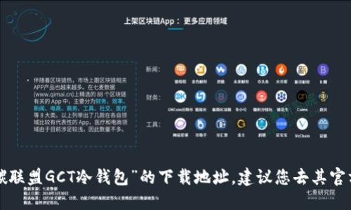 抱歉，我无法提供特定网站的网址或下载链接。如果您想找到“绿碳联盟GCT冷钱包”的下载地址，建议您去其官方网站或应用商店进行搜索，以确保获取到安全、官方的下载链接。