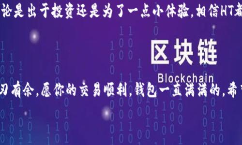   
TP钱包, HT充值, 数字货币, 区块链/guanjianci  

金融科技的旋涡：TP钱包充值HT的奇妙旅程  
在数字货币的世界里，TP钱包就像是一位神秘的引导者，帮助我们穿越复杂的金融迷宫。而HT，那么火热的代币，就犹如迷宫深处的珍宝，等待着我们去探索和获取。在这篇文章中，我们将深入探讨如何通过TP钱包充值HT，就像探寻一个隐藏的宝藏，过程中不仅能获得知识，还能增加些许乐趣。  

第一步：了解TP钱包的魔力  
首先，咱们得来了解一下这个TP钱包是什么。TP钱包就像是你的数字口袋，既能够存储各式各样的数字货币，又能轻松管理它们。再想象一下，一个永不饱和的口袋，无论多重的金币，几十种不同形状的角色，都能安安稳稳放进去！对，TP钱包就那么神奇。  
此时，你可能会想到：“嘿，钱包跟我的信用卡有什么区别？”当然有。信用卡是银行的产品，虽说也方便，但特点是在使用时总让人感到被束缚。而TP钱包则独立于传统金融机构，给予你更多的自由。它的存在，就像不受任何束缚的小鸟，可以东飞西舞，随心所欲。  

第二步：HT代币是何方神圣？  
接下来，咱们聊聊HT。说到HT，很多人可能会想：“那不是一个很常见的缩写吗？”当然，是的。不过在这里，HT可不是“欢天喜地”或“好退”的意思。它代表的是火币交易所的本地代币，火币在数字货币世界中就像一颗耀眼的星星，发着光，吸引着无数“小虫子”围着转。  
HT的存在让交易所内的交易变得更加高效，持有HT的用户还能享受各种福利与服务，比如交易手续费的折扣，参与特殊活动等。简单来说，HT就像是一张通往特殊社区的会员卡，持有者可以享受到众多独特的权益！  

第三步：如何在TP钱包中充值HT？  
现在，咱们来到了最重要的一步：如何在TP钱包中充值HT。想象一下，你要去参加一场盛大的派对，而HT就是门票，你必须得先充值才能进入。那么，在TP钱包中充值HT步骤可以简单概括为：登录、找到充值页面、选择充值方式、完成充值。  
在这儿，先确保你的TP钱包已经安装并安全地设置好。如果你没有设置过，那就别着急。创建一个钱包就像做一杯美味的咖啡——只需几个简单步骤，等待的时间也是值得的。确保访问官方网站，安全是最重要的，对吧？  
一步步来，登录TP钱包，找到界面上明显的“充值”按钮，就是众多选项中的“明星”。点击之后，选择HT作为充值货币。此时，你可以选择不同的充值方式，比如银行卡转账、其他数字货币转账等等。如果你不是很熟悉这些，可以把它们想象成不同的通道通往同一个目的地，选择适合自己的就好。  

第四步：实用小贴士：避免充值小烦恼  
在这里，谁还能说自己不曾遇到过小烦恼呢？充值的时候，常常会出现各种小问题，比如手续费不明、充错了地址、转账时间过长等等。防止这些烦恼发生，你只需要注意以下几点：一，确认钱包地址，确保没有错误。二，了解每种充值方式的手续费，避免不必要的损失。三，充值后耐心等待，有时候区块链的处理时间需要一些耐心。想象一下，如果你点了一份外卖，快递小哥可能会让你心急如焚，但只要美食来了，就会一切值得。  

第五步：小总结，分享快乐  
通过TP钱包充值HT相对简单，但在这个过程中如果我们能加上一点幽默感，或许能让这个过程更加愉快。将钱包打理得当，获得HT之后，便能在交易所中游刃有余，享受到其中的种种乐趣。无论是出于投资还是为了一点小体验，相信HT都会带给你不一样的收获。  
而在这数字货币的世界里，TP钱包与HT的结合就像一对欢喜冤家，携手共进，共同探索更为广阔的财经宇宙。在这个知识的信息海洋中，找到属于自己的“宝藏”，才是最重要的事情。

最后，祝你好运，钱包满满  
在这个快速变化的数字世界中，相信你已经掌握了一些关于TP钱包与HT的技巧与知识。生活中的种种烦恼总是难以避免，但只要我们拥有足够的知识和幽默感，就能在这个数字的世界中游刃有余。愿你的交易顺利，钱包一直满满的，希望下次再见时，你已经成为了TP钱包与HT的高手！  

以上就是围绕TP钱包充值HT的详细讲解。如果你对数字货币、区块链技术等内容还有更多的好奇与疑惑，继续探索，相信会给你带来更多的惊喜与乐趣。