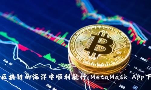 如何在区块链的海洋中顺利航行：MetaMask App下载指南