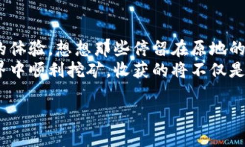 在KSM世界里，TP钱包质押挖矿就像是在掌握一个宝藏地图，让你获取财富的同时享受探险乐趣！  
关键词：TP钱包, 质押挖矿, KSM, 区块链  

一、探险前的准备：了解TP钱包  
在我们的探险开始之前，首先要认识一下我们的“船”，也就是TP钱包。TP钱包是一种区块链数字资产钱包，支持多种虚拟货币的储存、转账、兑换等功能。可以说，它就像是你在加密世界中的一扇窗，能够使你清楚地看到这个虚拟市场的琳琅满目。  
然而，单单有了TP钱包，还不够哦，你得合理利用它，尤其是要参与到KSM的质押挖矿当中来。想想看，像是在寻找宝藏的同时，还能享受这场寻宝的快乐，何乐而不为呢？  

二、什么是KSM，挖矿又是怎么回事？  
KSM，简称Kusama，是一个基于Polkadot的去中心化网络，他的特性使得开发者能在这个网络上快速部署各种项目与协议。想象一下，KSM就像是一个热情洋溢的年轻人，愿意为梦想而奋斗，不愿意局限在一个小小的地方。  
而“挖矿”则是区块链世界中为获得代币而进行的活动。想象一下，挖矿就像是去矿山挖掘金矿，每一锄下去，都可能会有你意想不到的收获。但在KSM中，我们要做的是质押挖矿。哎呀，别着急，让我来为你逐条解释。  

三、质押挖矿的魅力  
质押挖矿就像是存款罐，你把一定量的币放进去，银行给你一些收益回报。在这里，你的TP钱包将成为你进行质押的关键。将KSM令牌锁定在TP钱包中，你不仅保护了你的资产，还能获得网络奖励。 简而言之，质押是一种有利可图的长久投资。  
是不是想说，听起来挺不错的？可是有个小疑问——风险呢？当然啦！谁还没点小烦恼呢？追求财富的同时，风险也是必须考虑的因素，我们总要留个心眼，确保一切顺利。  

四、如何在TP钱包中进行KSM质押挖矿  
接着，是时候让你掌握这张寻宝地图了。想要在TP钱包中进行KSM质押挖矿，首先确保你的TP钱包中有KSM代币，咱们还没到“化身矿工”的地步呢。  
1. 打开TP钱包，登陆你的账户，确保KSM到位。  
2. 选择质押的选项，浏览一下当前的验证者。记住，那些验证者就像是你所选择的探险队长，必须信任他！  
3. 根据自己对风险的承受能力，决定质押的数量。你可能在想，“少量的质押绝对安全，但收益是不是太少？”是的，收益和风险总是成正比，但如果你准备好大步迈出的话，不妨投资更多！  
4. 确认并提交你的质押申请。听见“咔嚓”一声，那就是你成为⛏️挖矿者的开始了！  
5. 等待你的KSM开始为你工作，逐渐累积收益。  

五、收益分析与应对之道  
质押挖矿的魅力不仅在于锁定资产，实际上，每个区块的产生都会带来一些KSM的奖励。许多时候，就像是在说“我把这些米种下，期待秋天的丰收”，这样你就等着钱包鼓起来，想想是不是有点小激动？  
不过，收益的波动很大，市场也并非风平浪静。所以，建议大家多加关注行情动态，这样才能在“风浪”来时，稳住自己的“小船”。当然，心态放松是重要，别因为短期波动而手忙脚乱。  

六、常见问题解答  
再来探讨一些常见问题，可以让你在未来的质押挖矿中游刃有余。  
1. 质押挖矿有没有锁定期？  
一般情况下，KSM的质押是有锁定期的，具体时间依据你选择的验证者而定。  
2. 如何选择验证者呢？  
建议选择那些有良好声誉，而且收益稳定的验证者，不探险者可暑期！  
3. 如果想撤销质押，能立刻取出吗？  
通常情况下，需要经过解锁期一段时间后才能取出，但这也得看你选择的验证者。  

七、结尾与展望  
探险最终的结局因人而异，但无论你选择的道路如何，有效运用TP钱包进行KSM质押挖矿，始终是值得一试的体验。想想那些停留在原地的人，或许正因为他们缺乏一颗勇敢的心，错过了财富的机会。  
所以，对你而言，是时候拿起这张属于你自己的寻宝地图，向着未知的方向前进。Godspeed！当你在KSM的世界中顺利挖矿，收获的将不仅是财富，还有那份在区块链世界中踏实前行的体验。  

如果你需要更多的指导或有其他方面的疑问，随时和我讨论哦！我们一起在这个充满可能性的世界里探索。