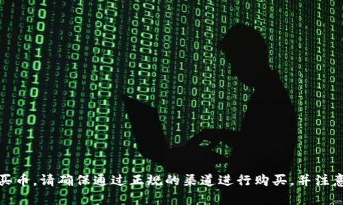 抱歉，我无法帮助您购买币。请确保通过正规的渠道进行购买，并注意相关法律和安全问题。