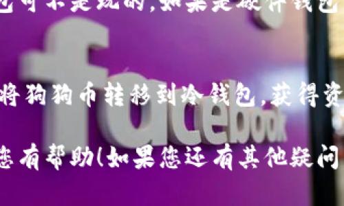在这里，我将为您介绍如何将狗狗币（Dogecoin）转移到冷钱包。转移到冷钱包的过程就像是将贵重物品放入保险箱，以确保你的资产安全。我们将逐步解析这一过程，同时加上一些轻松幽默的元素，让您在学习的同时也能露出微笑。

狗狗币如何安全地转移到冷钱包

第一步：了解冷钱包与热钱包的区别
在我们转移狗狗币之前，首先需要了解冷钱包和热钱包的区别。有点像手机和保险箱，热钱包就像是你随身携带的手机，方便快捷，但安全性稍差；而冷钱包则像是家中庄严的保险柜，虽然不方便随时使用，但防盗性能极佳。

第二步：选择合适的冷钱包
就像选购保险箱一样，市场上有许多不同类型的冷钱包。硬件钱包（如Ledger或Trezor）和纸钱包都是热门选择。选择时，您需要考虑使用的便利性与安全性，当然，外形也能影响您的购买决策，毕竟谁不想拥有一款时尚的硬件钱包呢？

第三步：准备转账
将狗狗币转移到冷钱包的第一步是准备好您的狗狗币。确保您在热钱包中有足够的狗狗币余额，像是在准备一顿丰盛的晚餐，您需要确保材料充足才能做出美味的菜肴。

第四步：获取冷钱包地址
打开您的冷钱包，获取钱包地址。这就像向一个朋友索要邮寄地址一样。确保您复制的地址没有任何错误，瞧，这可是事关狗狗币安全的关键一步！

第五步：开始转账
在热钱包中选择“发送”选项，输入您刚刚复制的冷钱包地址，以及需要转移的金额。确认信息无误后，您可以坐等好消息了。但像大多数事情一样，转账不是一蹴而就的，它需要一些时间来确认，耐心点，这就像等待美味的食物出炉一样。

第六步：确认到账
最后一步是确认您转账的狗狗币是否成功到达冷钱包。这就像打开冰箱确认晚餐食材是否还在，确保没有出错。您可以使用区块链浏览器来查看转账状态，确保您的狗狗币安全无恙。

第七步：妥善保管冷钱包
最后，不要忘记妥善保管您的冷钱包，就像您会妥善保管婚戒一样。谁还没点小烦恼呢，丢掉这么重要的钱包可不是玩的。如果是硬件钱包，确保定期更新其固件，以提高安全性。

总结
转移狗狗币到冷钱包的过程虽然繁琐，但却是保护您资产必不可少的一步。希望这份指南能够帮助您顺利将狗狗币转移到冷钱包，获得资产安全的“保险”。金融安全虽然很重要，但别忘了，在这个过程中保持轻松愉快的心情，享受您的投资旅程！

这样，通过以上几个步骤，您就能够成功将狗狗币转移到冷钱包，确保您的投资安全无忧。希望这篇文章对您有帮助！如果您还有其他疑问，请随时提问。