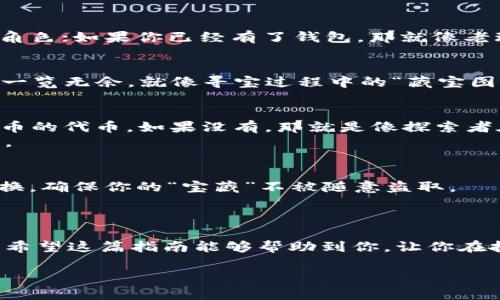 sos币在t p钱包怎么查到

引言：数字货币的“寻宝地图”
在这个万象更新、数字货币如雨后春笋般涌现的时代，投资者们常常像小孩子一样，迫不及待地想要找到属于自己的“宝藏”。SOS币作为一种新兴的数字货币，它的升值潜力吸引了众多投资者的目光。而如何在TP钱包中查询SOS币的具体信息，就像拿着一张寻宝地图，找到埋藏在数字海洋中的财富，显得尤为重要。

第一步：安装TP钱包
在开始查找之前，确保你已经拥有TP钱包。这就像你在出门前必须准备好工具，才能顺利找到宝藏。TP钱包的下载非常简单，无论你是Android用户还是iOS用户，都可以在各大应用商店轻松找到并进行下载安装。

第二步：创建或导入钱包
安装完毕后，打开TP钱包，你会被要求创建一个新钱包或导入已有的钱包。如果你是新手，那就像新手进入游戏的第一关，创建一个全新的角色；如果你已经有了钱包，那就像老玩家带着他的宝物重新回到游戏中。只需按步骤输入相关信息，设置好密码，防止小偷偷走了你的数字财宝。

第三步：查询SOS币余额
完成钱包的创建后，界面会显示你当前的资产。此时，你只需轻轻点击页面中的“资产”或“余额”选项，就能看到你的SOS币和其他数字货币一览无余。就像寻宝过程中的“藏宝图”，清晰明了，能让你轻松找到所需的信息。

第四步：如果未找到SOS币应该怎么办？
当然，有时候，潜在的宝藏并不在你眼前，也许你会发现SOS币的余额显示为零。这时候，不要慌张，深呼吸，检查一下钱包是否已经添加SOS币的代币。如果没有，那就是像探索者在树林中迷了路，寻找通往目的地的新路径。
你可以在TP钱包的“添加代币”选项中，选择SOS币并添加进去，或者，你可以手动输入合约地址进行添加，以确保你能够找到这块绝世珍宝。

小技巧：保持钱包安全
话说，在寻找宝藏的时候，保护自己的宝藏同样重要。钱包的安全性是每位数字货币投资者必须重视的问题。请务必设置强密码，并定期更换，确保你的“宝藏”不被随意盗取。
谁还没点小烦恼呢？想想那些因为密码简单而被盗的悲剧，我们可不能重蹈覆辙呀！

结论：数字货币的海洋，珍宝在于探索
在这个数字货币的世界里，成熟的投资者总是不断地学习和探索，找到更多的财富。SOS币在TP钱包中的查询方式就像是一部“寻宝秘籍”，希望这篇指南能够帮助到你，让你在投资的道路上走得更远，找到更多属于自己的“宝藏”。

无论你的数字货币投资之旅如何起步，记住，勇敢去探索，保持好奇心，因为每一次探索都有可能会让你收获到意想不到的惊喜！