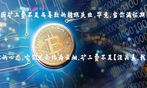   “转账如同邮递，矿工费是邮票，别让它变成退件！” / 
 guanjianci tokenpocket, 转账, 矿工费, 加密货币 /guanjianci 

引言：如果转账是一封信，那矿工费就是邮票
在当今的数字货币世界，转账已经变得如同日常写信一般普遍。然而，这封信的成功递送并不仅仅取决于内容的优雅和情感的真挚，更重要的是，一个小小的邮票——矿工费。特别是在使用像TokenPocket这样的数字钱包时，用户们常常会遇到一个老生常谈的问题：“矿工费不足，转账失败。”谁还没点小烦恼呢？今天，我们就来聊聊如何避免这个尴尬的局面，让你的加密资产顺利送达。

何为矿工费？让我们揭开神秘面纱
那么，矿工费到底是什么呢？简单来说，矿工费是一种奖励，支付给区块链网络中的“矿工”，以补偿他们在验证和处理交易时所付出的努力。就像邮递员需要工资来送你的信一样，矿工们同样需要一些激励，才能将你的交易打包进区块中。

矿工费的高度并不固定，它取决于网络的拥堵程度和交易的复杂性。有时网络繁忙，即使是发送一封简讯，也可能需要支付高额邮费。好比在节假日的快递高峰期，想寄武汉的包裹，动辄就需要多花几块快递费。

为什么会出现“矿工费不足”的情况？
在TokenPocket等数字钱包中，用户常常会收到“矿工费不足”的提示。这背后的原因可以有多个。一方面，用户可能在设置转账时，没有合理估算所需的矿工费。另一方面，网络的拥堵情况也会影响这一数字，导致用户的交易因支付的矿工费低于网络要求而无法被处理。

如何确保支付足够的矿工费？
想要杜绝“矿工费不足”的尴尬，掌握几条小技巧是非常有必要的。

h4设置合适的矿工费/h4
在进行交易时，TokenPocket通常会有推荐的矿工费选项。根据网络繁忙程度的不同，这个推荐值也会有所变化。所以，不妨多留意一下钱包的提示，适时调整支付的矿工费。

h4实时查看网络状况/h4
有些用户可能会忽略掉这一点。网络拥堵时，向矿工支付更高的费用有助于让你的交易优先处理。你可以通过一些区块链浏览器看到当前的网络状况，如交易量和确认时间等，进而决定支付多少矿工费。

矿工费调节不可盲目！
有些急于转账的用户，看到矿工费高就果断减少。这种盲目的操作不仅不能保障交易的顺利进行，还有可能导致你的交易被“丢弃”。在加密货币世界中，每一次转账都需要合理的规划，就像你要提前规划好一个旅行的路线一样。

TokenPocket的矿工费优势
TokenPocket作为一个去中心化的钱包，提供了灵活的矿工费设置功能，使得用户可以根据自身需要进行调整。这种灵活性无疑让它在众多数字钱包中脱颖而出。就像一个温柔体贴的秘书，总是能及时提醒你那些“必要的开支”。

真实案例分析：矿工费不足的窘境
在实际操作中，用户A向朋友转账50 USDT，但当他准备提交交易时，TokenPocket却提示他矿工费不足。这个时候，用户A一脸懵逼，如何才能有效避免这样的情况呢？

用户A在进行转账之前应该提前查看当前网络的拥堵状况。比如，若发现很多用户都在同时进行转账，A可能需要调整矿工费，并支付一个更高的费用来确保交易的优先处理。

总结：聪明转账从足够的矿工费开始
转账就像是在邮寄信件，合适的邮票是必不可少的。用户们在使用TokenPocket进行交易时，应当养成良好的习惯：事先了解网络状态、合理设置矿工费，从根本上避免因矿工费不足而导致的转账失败。毕竟，当你满怀期待等待那份加密资产时，没有什么比收到“矿工费不足”的消息更让人失望了。

那么，为什么不让我们心中充满希望，一步一步走向顺利的转账旅程呢？只要把握好这几个要素，你的每一次交易都将是成功的快递，而不是失败的退件。

附加小贴士：乐观面对数字货币转账
最后，无论是在TokenPocket还是其他任何数字钱包中，用户们都应当以乐观的态度去面对转账过程中的每一个挑战。就像生活中的一些小烦恼，但只要保持一份幽默的心态，它们总会化为云烟。矿工费不足？没关系，我们总能提前规划，变得更加聪明。

这是一段探索与学习的旅程，愿每一个加密货币用户都能在这条路上走得更加顺利而愉快！